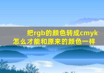 把rgb的颜色转成cmyk 怎么才能和原来的颜色一样